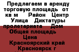 Предлагаем в аренду торговую площадь  от 15 кв.м.  › Район ­ Центр › Улица ­ Диктатуры пролетариата  › Дом ­ 42 › Общая площадь ­ 15 › Цена ­ 900 - Красноярский край, Красноярск г. Недвижимость » Помещения аренда   